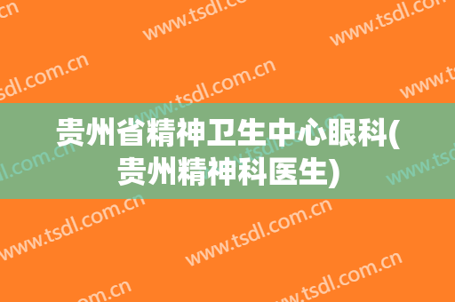 贵州省精神卫生中心眼科(贵州精神科医生)