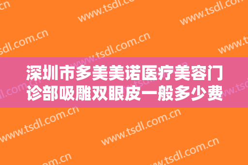 深圳市多美美诺医疗美容门诊部吸雕双眼皮一般多少费用?有哪些优势?