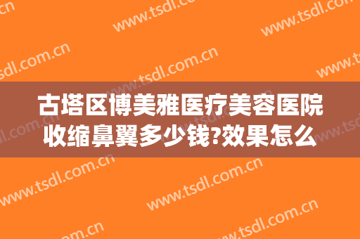 古塔区博美雅医疗美容医院收缩鼻翼多少钱?效果怎么样?(博美雅整形医院)