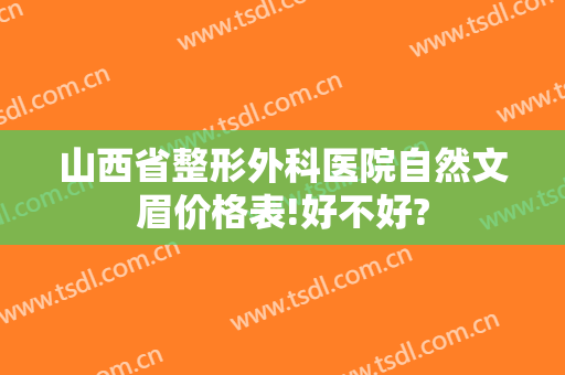 山西省整形外科医院自然文眉价格表!好不好?
