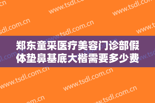 郑东童采医疗美容门诊部假体垫鼻基底大楷需要多少费用?需要多久恢复?