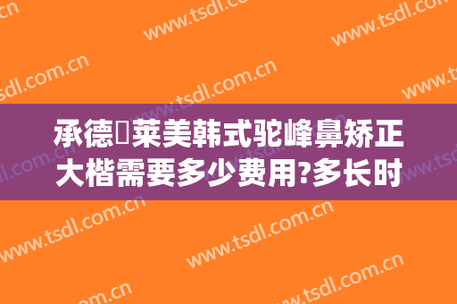 承德玥莱美韩式驼峰鼻矫正大楷需要多少费用?多长时间恢复?(做驼峰鼻矫正得多少钱)