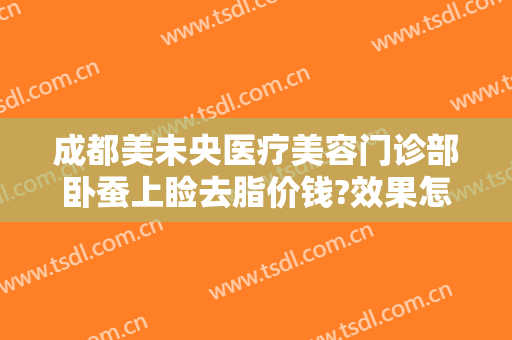 成都美未央医疗美容门诊部卧蚕上睑去脂价钱?效果怎么样?