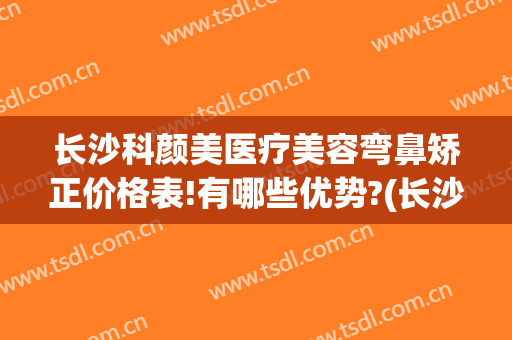长沙科颜美医疗美容弯鼻矫正价格表!有哪些优势?(长沙容颜医疗整形医院)