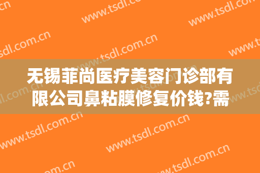 无锡菲尚医疗美容门诊部有限公司鼻粘膜修复价钱?需要多久恢复?(无锡菲尚整形医院)