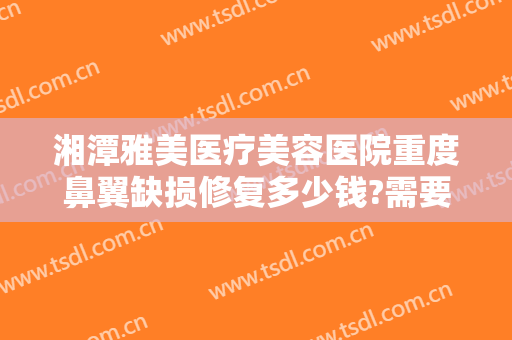 湘潭雅美医疗美容医院重度鼻翼缺损修复多少钱?需要多久恢复?