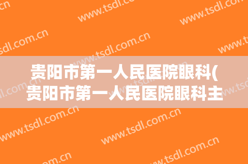 贵阳市第一人民医院眼科(贵阳市第一人民医院眼科主任)