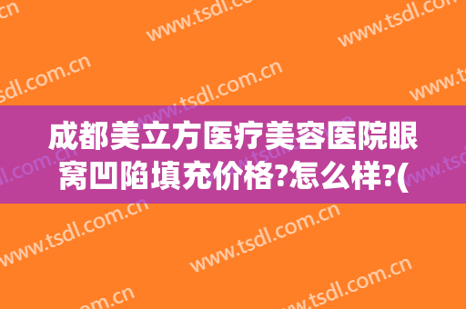 成都美立方医疗美容医院眼窝凹陷填充价格?怎么样?(眼窝凹陷自体脂肪填充多少钱)