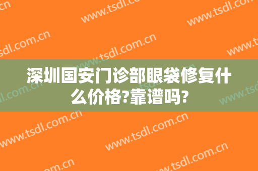 深圳国安门诊部眼袋修复什么价格?靠谱吗?