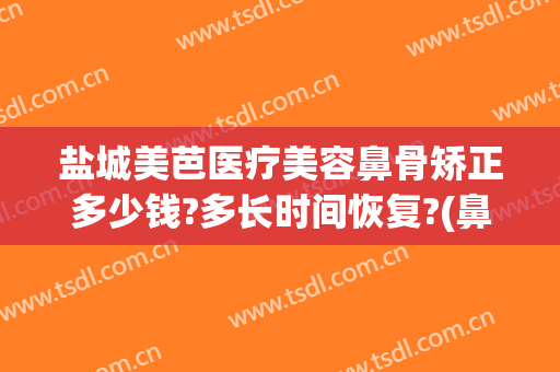 盐城美芭医疗美容鼻骨矫正多少钱?多长时间恢复?(鼻骨矫正术多少钱)