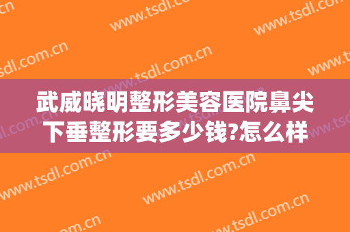 武威晓明整形美容医院鼻尖下垂整形要多少钱?怎么样?(武威整容医院哪家好)