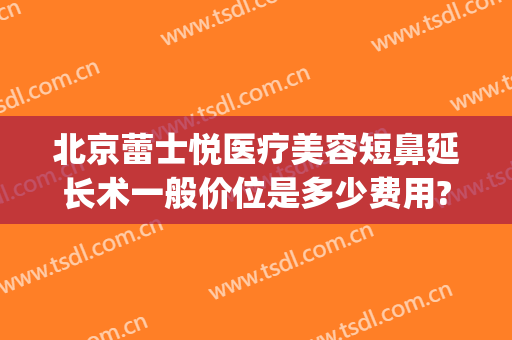 北京蕾士悦医疗美容短鼻延长术一般价位是多少费用?可靠吗?(北京蕾士悦医疗美容怎么样)