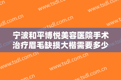 宁波和平博悦美容医院手术治疗眉毛缺损大楷需要多少钱?效果怎么样?