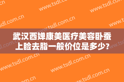 武汉西婵康美医疗美容卧蚕上睑去脂一般价位是多少?需要多久恢复?