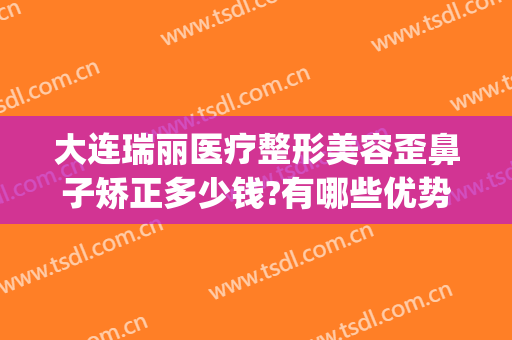 大连瑞丽医疗整形美容歪鼻子矫正多少钱?有哪些优势?(瑞整形医院)
