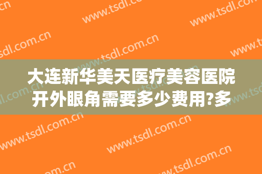大连新华美天医疗美容医院开外眼角需要多少费用?多长时间恢复?(大连眼部整形费用)