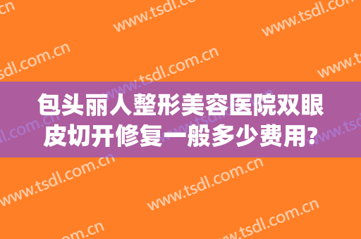 包头丽人整形美容医院双眼皮切开修复一般多少费用?怎么样?(包头最好的美容整形医院)
