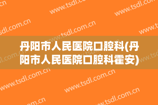 丹阳市人民医院口腔科(丹阳市人民医院口腔科霍安)