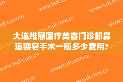 大连维恩医疗美容门诊部鼻道狭窄手术一般多少费用?可靠吗?(大连维恩整形医院怎么样)