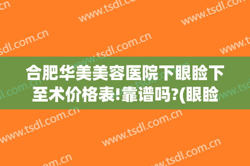 合肥华美美容医院下眼睑下至术价格表!靠谱吗?(眼睑下至手术多少钱)
