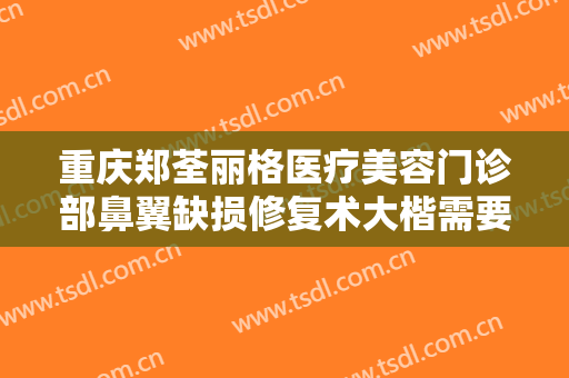 重庆郑荃丽格医疗美容门诊部鼻翼缺损修复术大楷需要多少钱?多长时间恢复?