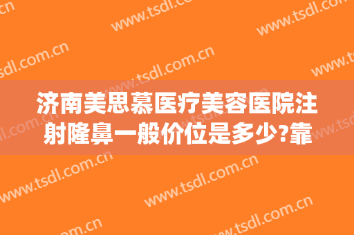 济南美思慕医疗美容医院注射隆鼻一般价位是多少?靠谱吗?(山东美思慕整形医院)