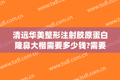 清远华美整形注射胶原蛋白隆鼻大楷需要多少钱?需要多久恢复?(清远华美整形医院)