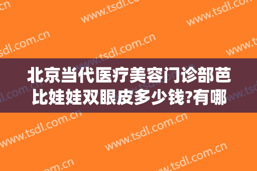 北京当代医疗美容门诊部芭比娃娃双眼皮多少钱?有哪些优势?(芭比整形医院怎么样)