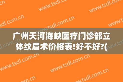 广州天河海峡医疗门诊部立体纹眉术价格表!好不好?(广州海峡医疗整形美容医院)
