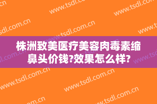 株洲致美医疗美容肉毒素缩鼻头价钱?效果怎么样?