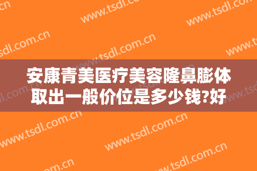 安康青美医疗美容隆鼻膨体取出一般价位是多少钱?好不好?