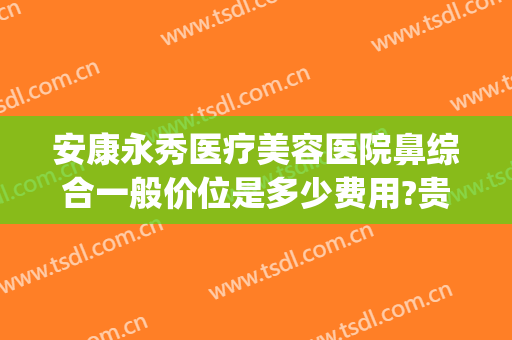 安康永秀医疗美容医院鼻综合一般价位是多少费用?贵不贵?(永康美容整形医院)