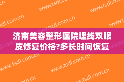 济南美容整形医院埋线双眼皮修复价格?多长时间恢复?(济南割双眼皮比较好的医生)