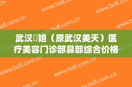武汉媄妲（原武汉美天）医疗美容门诊部鼻部综合价格表!效果怎么样?(武汉媄妲医疗美容正规吗)