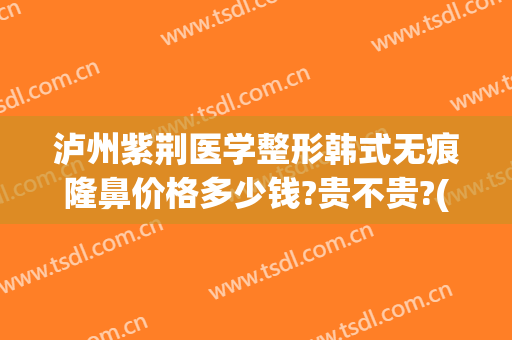 泸州紫荆医学整形韩式无痕隆鼻价格多少钱?贵不贵?(泸州紫荆整形美容医院)