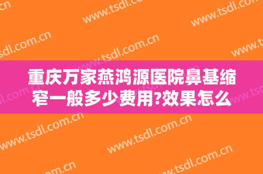 重庆万家燕鸿源医院鼻基缩窄一般多少费用?效果怎么样?