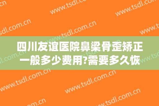 四川友谊医院鼻梁骨歪矫正一般多少费用?需要多久恢复?(鼻骨变形矫正多少钱)