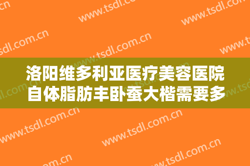 洛阳维多利亚医疗美容医院自体脂肪丰卧蚕大楷需要多少费用?效果怎么样?