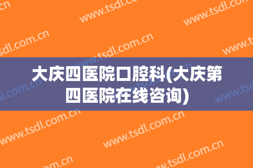大庆四医院口腔科(大庆第四医院在线咨询)