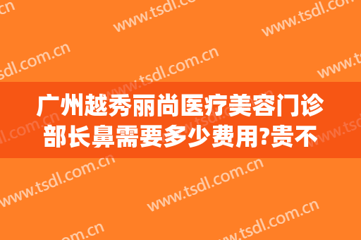 广州越秀丽尚医疗美容门诊部长鼻需要多少费用?贵不贵?(越秀整容医院)