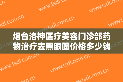 烟台洛神医疗美容门诊部药物治疗去黑眼圈价格多少钱?多长时间恢复?