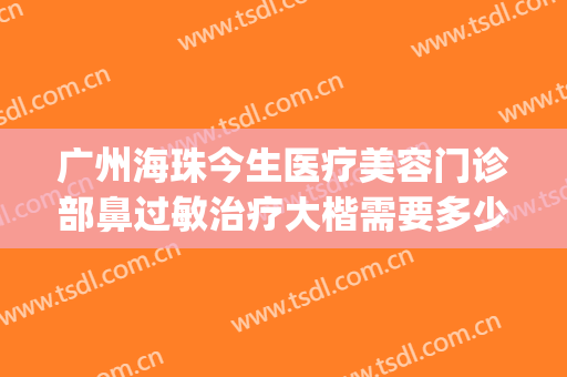 广州海珠今生医疗美容门诊部鼻过敏治疗大楷需要多少钱?怎么样?(珠海正规整容医院)