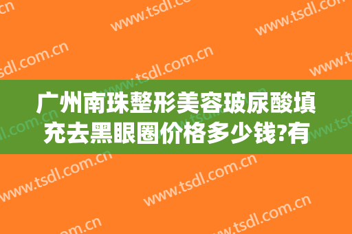 广州南珠整形美容玻尿酸填充去黑眼圈价格多少钱?有哪些优势?(玻尿酸填充黑眼圈好不好)