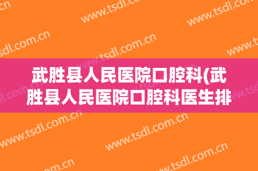 武胜县人民医院口腔科(武胜县人民医院口腔科医生排班)
