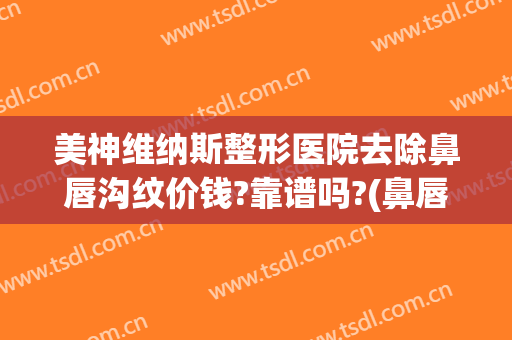 美神维纳斯整形医院去除鼻唇沟纹价钱?靠谱吗?(鼻唇沟整容的医院)