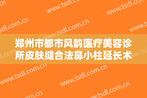 郑州市都市风韵医疗美容诊所皮肤缝合法鼻小柱延长术什么价格?效果怎么样?