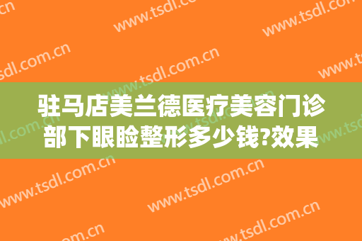 驻马店美兰德医疗美容门诊部下眼睑整形多少钱?效果怎么样?(驻马店美兰德整形医院)
