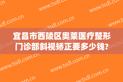 宜昌市西陵区奥莱医疗整形门诊部斜视矫正要多少钱?效果怎么样?(奥莱整形医院宜昌)