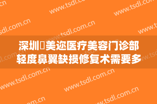 深圳蒳美迩医疗美容门诊部轻度鼻翼缺损修复术需要多少钱?好不好?(深圳蒳美迩医疗美容门诊部正规吗)