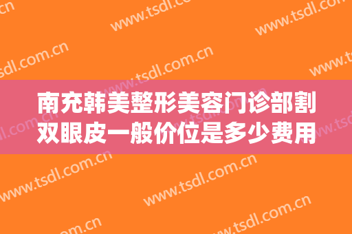 南充韩美整形美容门诊部割双眼皮一般价位是多少费用?靠谱吗?(南充市中心医院割双眼皮)